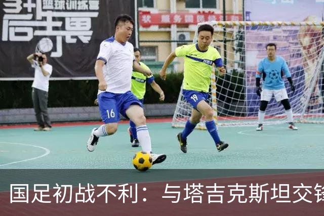 国足初战不利：与塔吉克斯坦交锋上半场疲态尽显